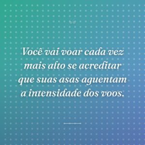 Você vai voar cada vez mais alto se acreditar que suas asas aguentam a intensidade dos voos.