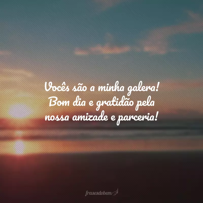 Vocês são a minha galera! Bom dia e gratidão pela nossa amizade e parceria!