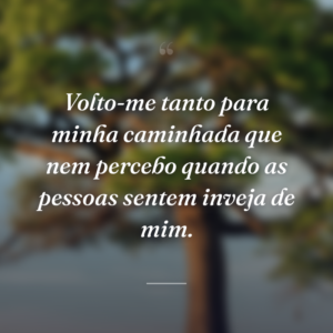 Volto-me tanto para minha caminhada que nem percebo quando as pessoas sentem inveja de mim.
