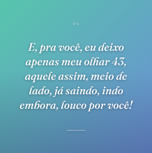 E, pra você, eu deixo apenas meu olhar 43, aquele assim, meio de lado, já saindo, indo embora, louco por você!
