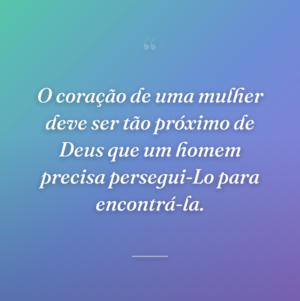 O coração de uma mulher deve ser tão próximo de Deus que um homem precisa persegui-Lo para encontrá-la.