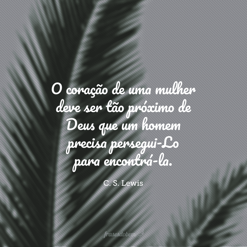 O coração de uma mulher deve ser tão próximo de Deus que um homem precisa persegui-Lo para encontrá-la.