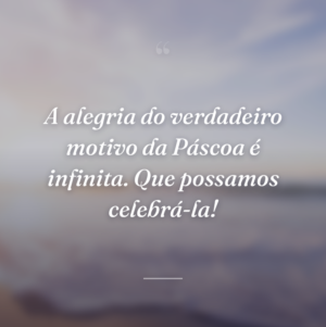 A alegria do verdadeiro motivo da Páscoa é infinita. Que possamos celebrá-la!