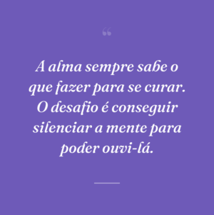 A alma sempre sabe o que fazer para se curar. O desafio é conseguir silenciar a mente para poder ouvi-lá.