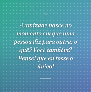 A amizade nasce no momento em que uma pessoa diz para outra: o quê? Você também? Pensei que eu fosse o único!