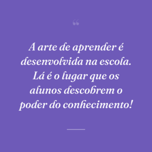 A arte de aprender é desenvolvida na escola. Lá é o lugar que os alunos descobrem o poder do conhecimento!