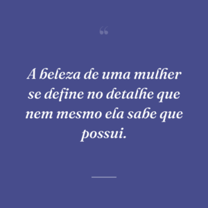 A beleza de uma mulher se define no detalhe que nem mesmo ela sabe que possui.