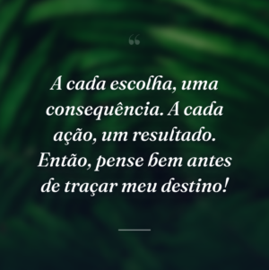A cada escolha, uma consequência. A cada ação, um resultado. Então, pense bem antes de traçar meu destino!