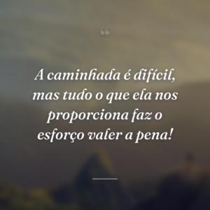 A caminhada é difícil, mas tudo o que ela nos proporciona faz o esforço valer a pena!
