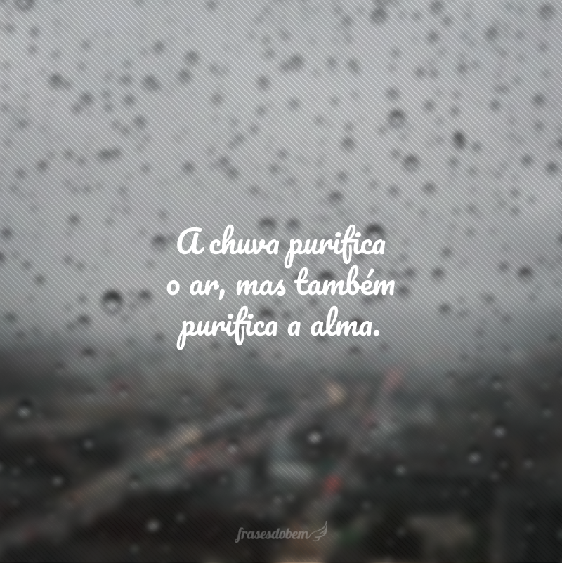 A chuva purifica o ar, mas também purifica a alma. 