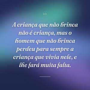 A criança que não brinca não é criança, mas o homem que não brinca perdeu para sempre a criança que vivia nele, e lhe fará muita falta.