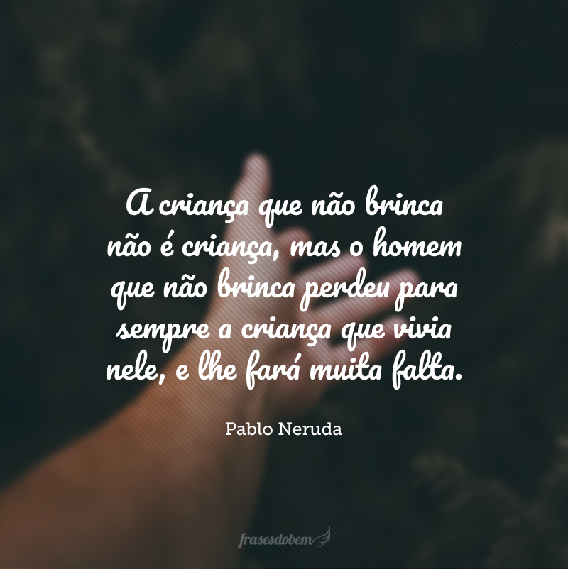 A criança que não brinca não é criança, mas o homem que não brinca perdeu para sempre a criança que vivia nele, e lhe fará muita falta.