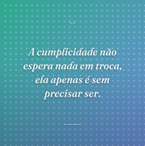 A cumplicidade não espera nada em troca, ela apenas é sem precisar ser.