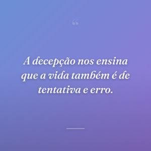 A decepção nos ensina que a vida também é de tentativa e erro.