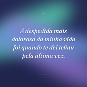 A despedida mais dolorosa da minha vida foi quando te dei tchau pela última vez.