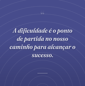 A dificuldade é o ponto de partida no nosso caminho para alcançar o sucesso.