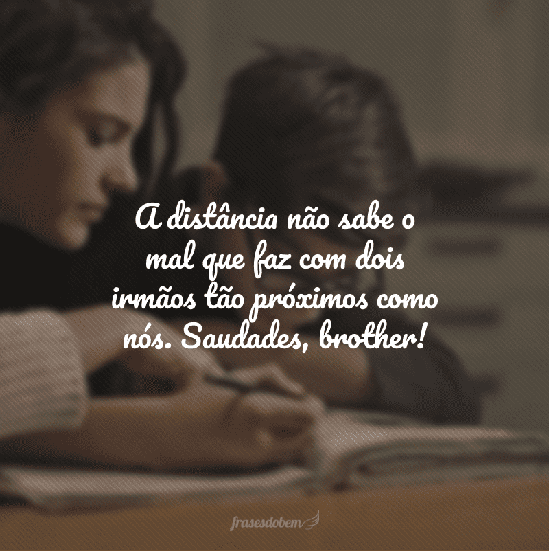 A distância não sabe o mal que faz com dois irmãos tão próximos como nós. Saudades, brother!