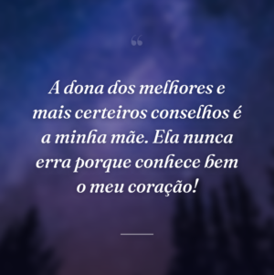 A dona dos melhores e mais certeiros conselhos é a minha mãe. Ela nunca erra porque conhece bem o meu coração!