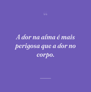 A dor na alma é mais perigosa que a dor no corpo.