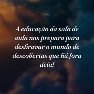 A educação da sala de aula nos prepara para desbravar o mundo de descobertas que há fora dela!