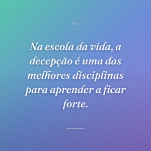 Na escola da vida, a decepção é uma das melhores disciplinas para aprender a ficar forte.