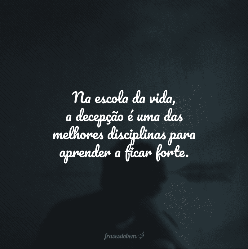 Na escola da vida, a decepção é uma das melhores disciplinas para aprender a ficar forte.