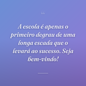 A escola é apenas o primeiro degrau de uma longa escada que o levará ao sucesso. Seja bem-vindo!