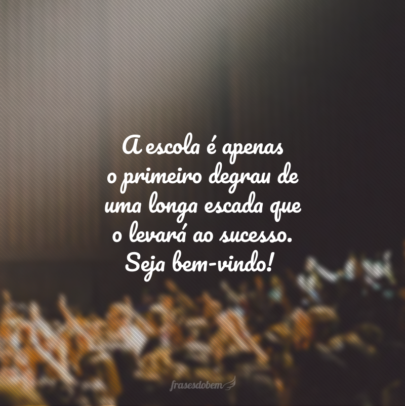 A escola é apenas o primeiro degrau de uma longa escada que o levará ao sucesso. Seja bem-vindo!