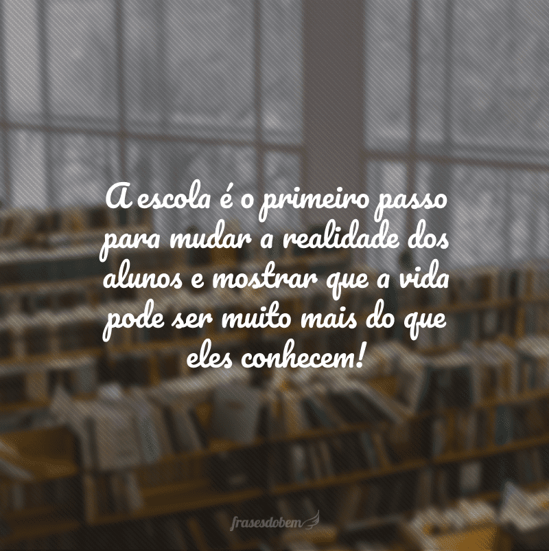 A escola é o primeiro passo para mudar a realidade dos alunos e mostrar que a vida pode ser muito mais do que eles conhecem!