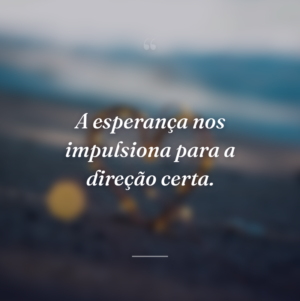 A esperança nos impulsiona para a direção certa.