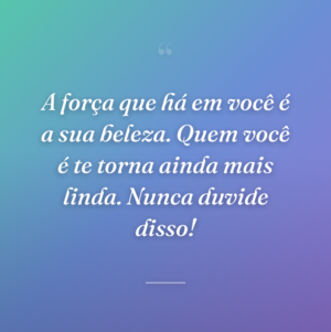 A força que há em você é a sua beleza. Quem você é te torna ainda mais linda. Nunca duvide disso!