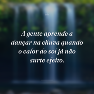 A gente aprende a dançar na chuva quando o calor do sol já não surte efeito.