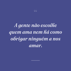 A gente não escolhe quem ama nem há como obrigar ninguém a nos amar.