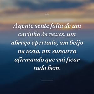 A gente sente falta de um carinho às vezes, um abraço apertado, um beijo na testa, um sussurro afirmando que vai ficar tudo bem.