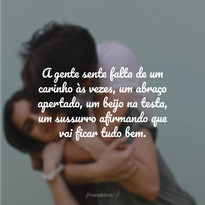 A gente sente falta de um carinho às vezes, um abraço apertado, um beijo na testa, um sussurro afirmando que vai ficar tudo bem. 