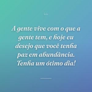 A gente vive com o que a gente tem, e hoje eu desejo que você tenha paz em abundância. Tenha um ótimo dia!