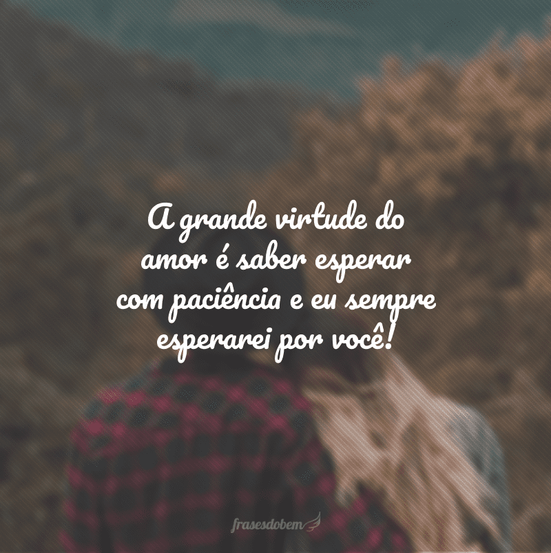 A grande virtude do amor é saber esperar com paciência e eu sempre esperarei por você!