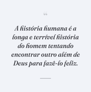 A história humana é a longa e terrível história do homem tentando encontrar outro além de Deus para fazê-lo feliz.
