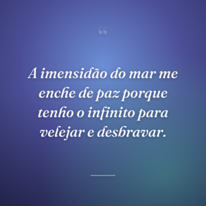 A imensidão do mar me enche de paz porque tenho o infinito para velejar e desbravar.
