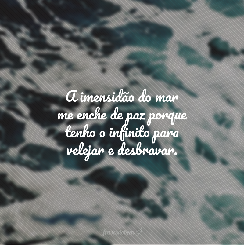 A imensidão do mar me enche de paz porque tenho o infinito para velejar e desbravar.