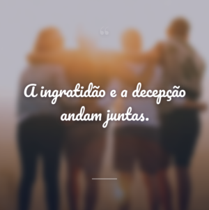 A ingratidão e a decepção andam juntas.
