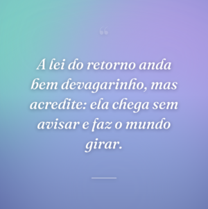 A lei do retorno anda bem devagarinho, mas acredite: ela chega sem avisar e faz o mundo girar.