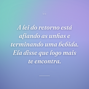 A lei do retorno está afiando as unhas e terminando uma bebida. Ela disse que logo mais te encontra.