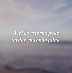 A lei do retorno pode tardar, mas não falha.