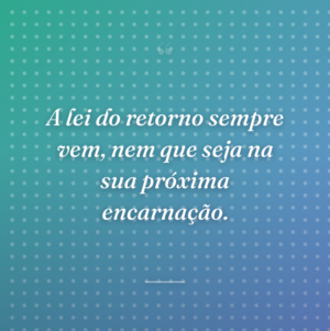 A lei do retorno sempre vem, nem que seja na sua próxima encarnação.