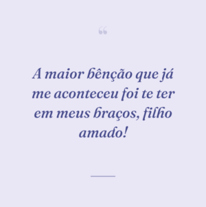 A maior bênção que já me aconteceu foi te ter em meus braços, filho amado!