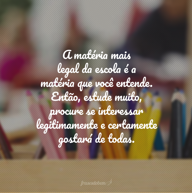 A matéria mais legal da escola é a matéria que você entende. Então, estude muito, procure se interessar legitimamente e certamente gostará de todas.