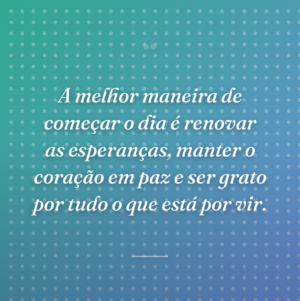 A melhor maneira de começar o dia é renovar as esperanças, manter o coração em paz e ser grato por tudo o que está por vir.