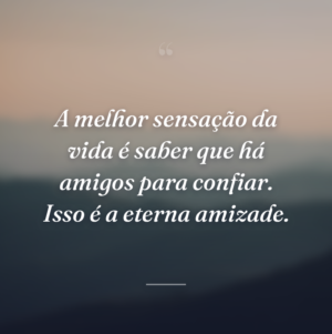 A melhor sensação da vida é saber que há amigos para confiar. Isso é a eterna amizade.