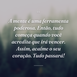 A mente é uma ferramenta poderosa. Então, tudo começa quando você acredita que irá vencer. Assim, acalme o seu coração. Tudo passará!